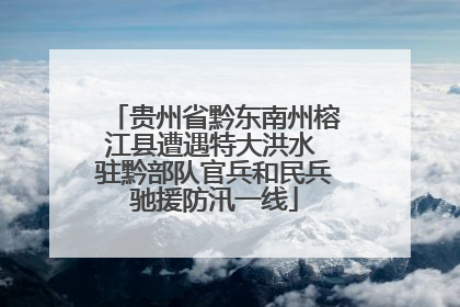 贵州省黔东南州榕江县遭遇特大洪水 驻黔部队官兵和民兵驰援防汛一线