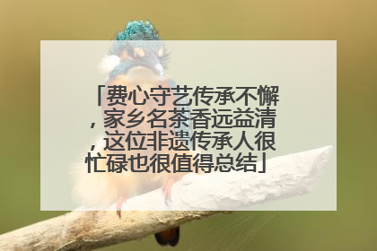 费心守艺传承不懈，家乡名茶香远益清，这位非遗传承人很忙碌也很值得总结