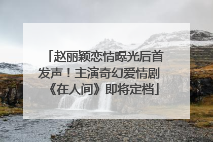 赵丽颖恋情曝光后首发声！主演奇幻爱情剧《在人间》即将定档