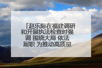 赵乐际在福建调研和开展执法检查时强调 围绕大局 依法履职 为推动高质量发展作出人大贡献