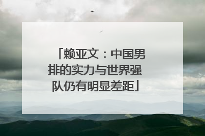 赖亚文：中国男排的实力与世界强队仍有明显差距