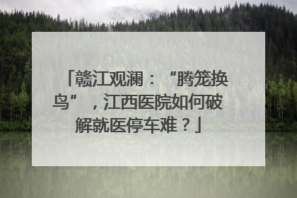 赣江观澜：“腾笼换鸟”，江西医院如何破解就医停车难？