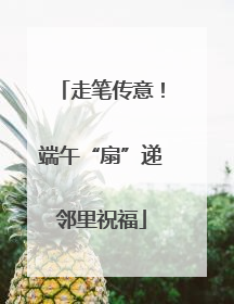 走笔传意！端午“扇”递邻里祝福