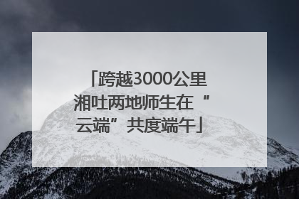 跨越3000公里 湘吐两地师生在“云端”共度端午