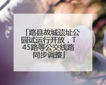 路县故城遗址公园试运行开放，T45路等公交线路同步调整
