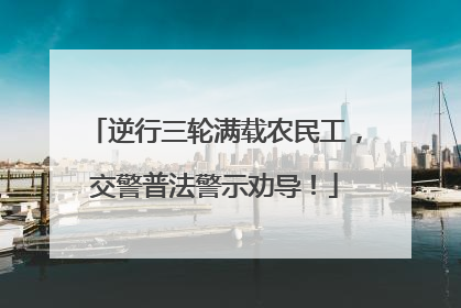 逆行三轮满载农民工，交警普法警示劝导！