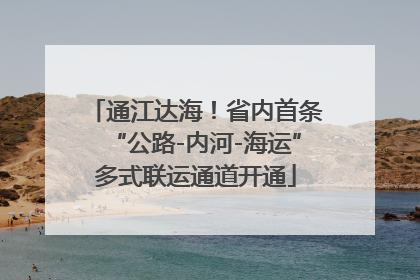 通江达海！省内首条“公路-内河-海运”多式联运通道开通