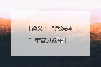 遵义：“兵妈妈”军营过端午