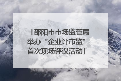 邵阳市市场监管局举办“企业评市监”首次现场评议活动