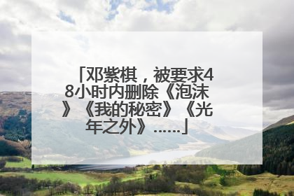 邓紫棋，被要求48小时内删除《泡沫》《我的秘密》《光年之外》……