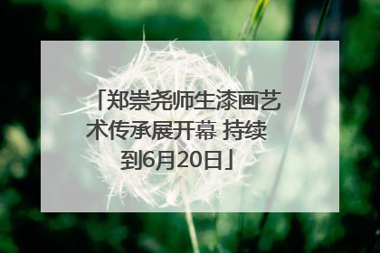 郑崇尧师生漆画艺术传承展开幕 持续到6月20日