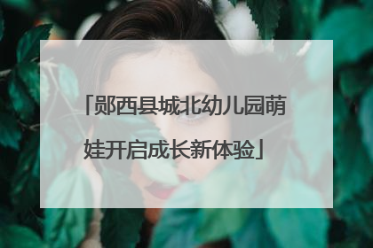 郧西县城北幼儿园萌娃开启成长新体验