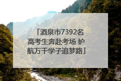 酒泉市7392名高考生奔赴考场 护航万千学子追梦路