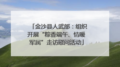金沙县人武部：组织开展“粽香端午、情暖军属”走访慰问活动