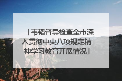 韦韬督导检查全市深入贯彻中央八项规定精神学习教育开展情况