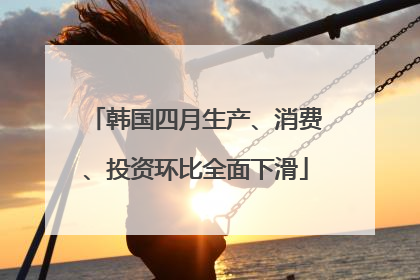 韩国四月生产、消费、投资环比全面下滑