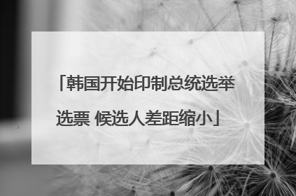 韩国开始印制总统选举选票 候选人差距缩小
