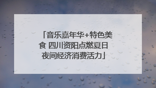 音乐嘉年华+特色美食 四川资阳点燃夏日夜间经济消费活力