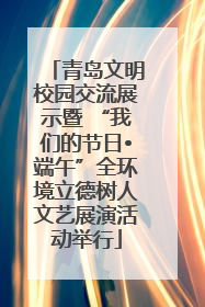 青岛文明校园交流展示暨 “我们的节日•端午”全环境立德树人文艺展演活动举行