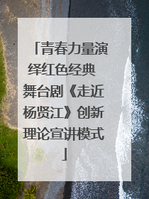 青春力量演绎红色经典 舞台剧《走近杨贤江》创新理论宣讲模式