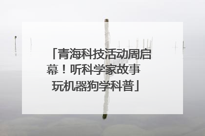 青海科技活动周启幕！听科学家故事 玩机器狗学科普