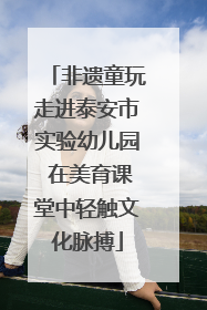 非遗童玩走进泰安市实验幼儿园 在美育课堂中轻触文化脉搏