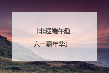 非遗端午趣 六一嘉年华