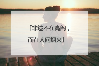 非遗不在高阁，而在人间烟火