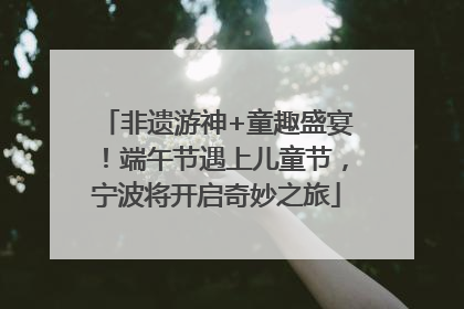 非遗游神+童趣盛宴！端午节遇上儿童节，宁波将开启奇妙之旅