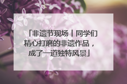 非遗节现场丨同学们精心打磨的非遗作品，成了一道独特风景