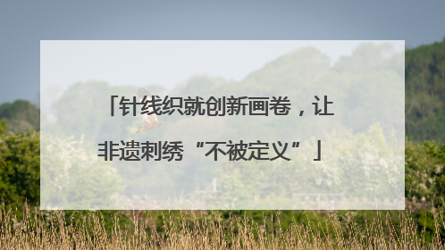 针线织就创新画卷，让非遗刺绣“不被定义”