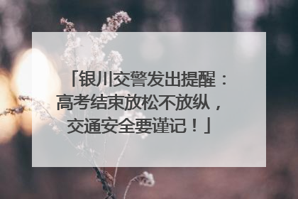 银川交警发出提醒：高考结束放松不放纵，交通安全要谨记！