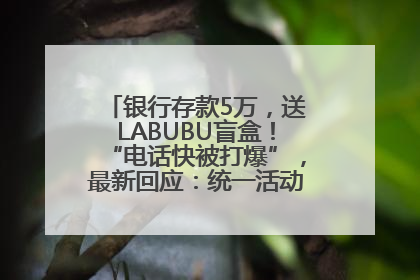 银行存款5万，送LABUBU盲盒！“电话快被打爆”，最新回应：统一活动，进货渠道不清楚