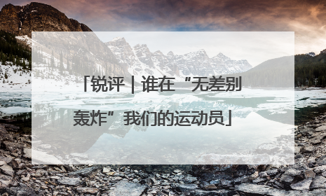 锐评｜谁在“无差别轰炸”我们的运动员