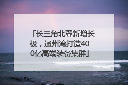 长三角北翼新增长极，通州湾打造400亿高端装备集群