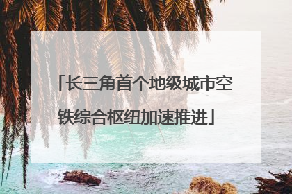 长三角首个地级城市空铁综合枢纽加速推进