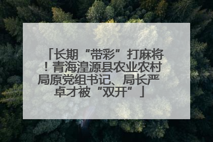 长期“带彩”打麻将！青海湟源县农业农村局原党组书记、局长严卓才被“双开”