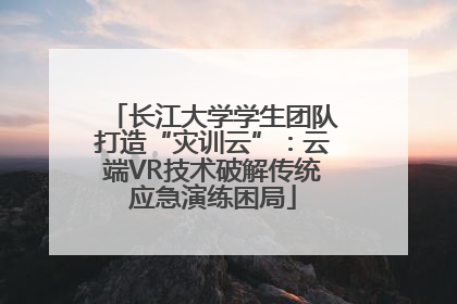 长江大学学生团队打造“灾训云”：云端VR技术破解传统应急演练困局
