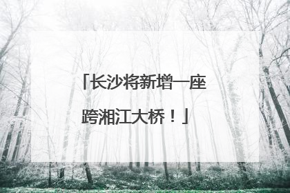 长沙将新增一座跨湘江大桥！