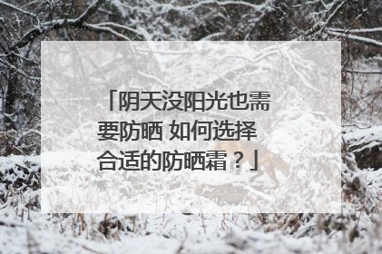 阴天没阳光也需要防晒 如何选择合适的防晒霜？
