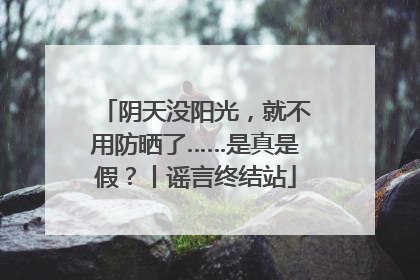 阴天没阳光，就不用防晒了……是真是假？丨谣言终结站
