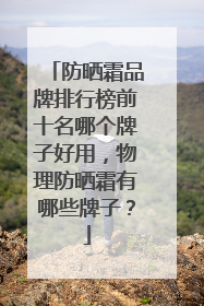 防晒霜品牌排行榜前十名哪个牌子好用，物理防晒霜有哪些牌子？