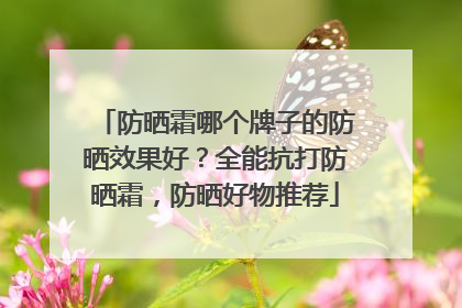 防晒霜哪个牌子的防晒效果好？全能抗打防晒霜，防晒好物推荐