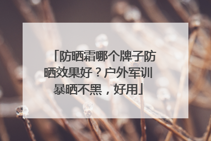 防晒霜哪个牌子防晒效果好？户外军训暴晒不黑，好用