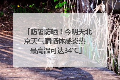 防暑防晒！今明天北京天气晴晒体感炎热 最高温可达34℃