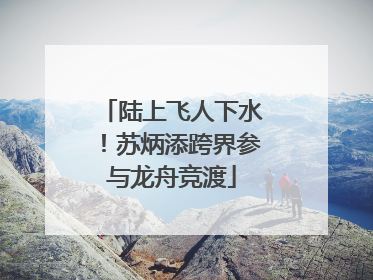 陆上飞人下水！苏炳添跨界参与龙舟竞渡