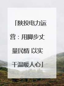 陕投电力运营：用脚步丈量民情 以实干温暖人心