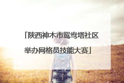 陕西神木市鸳鸯塔社区举办网格员技能大赛