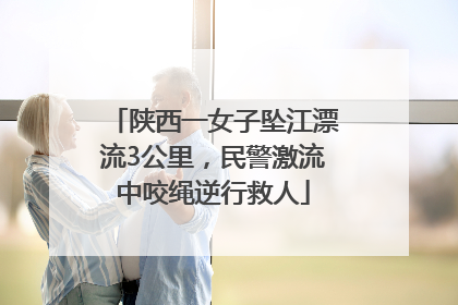 陕西一女子坠江漂流3公里，民警激流中咬绳逆行救人