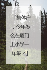 集体户，今年怎么在厦门上小学一年级？